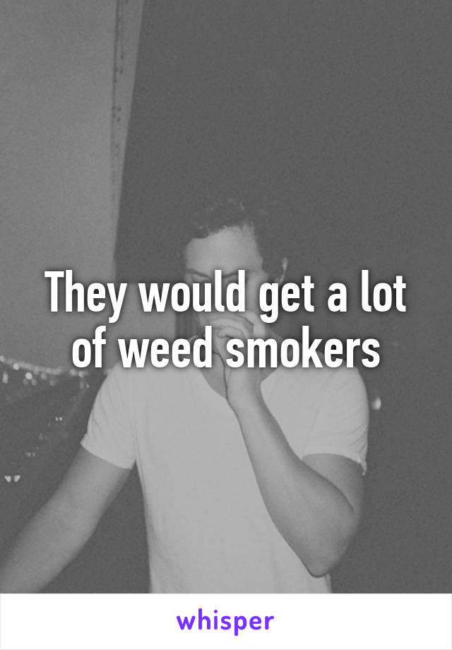 They would get a lot of weed smokers