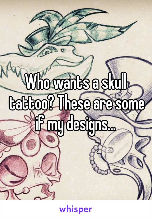 Who wants a skull tattoo? These are some if my designs... 