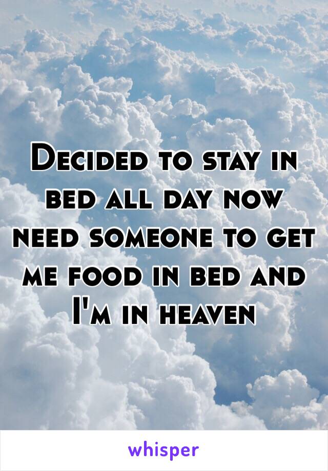 Decided to stay in bed all day now need someone to get me food in bed and I'm in heaven 