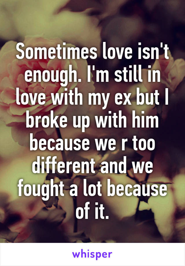 Sometimes love isn't enough. I'm still in love with my ex but I broke up with him because we r too different and we fought a lot because of it.