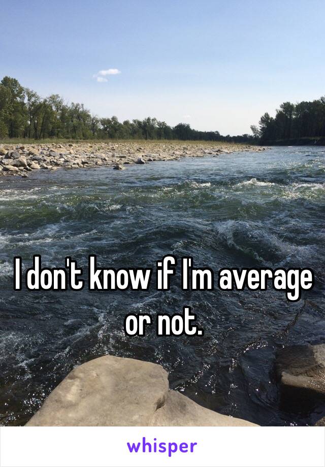 I don't know if I'm average or not.