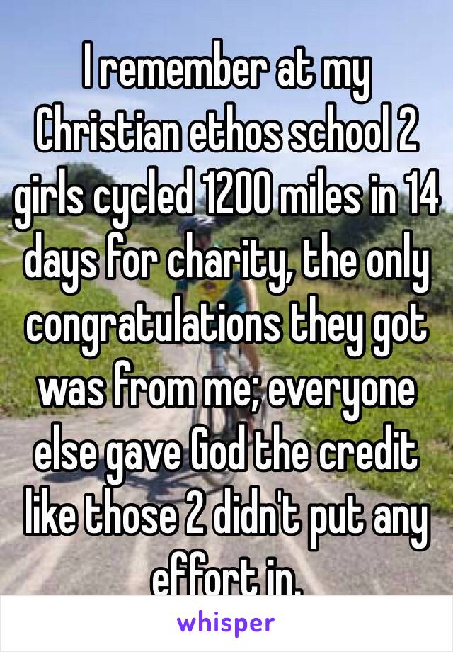 I remember at my Christian ethos school 2 girls cycled 1200 miles in 14 days for charity, the only congratulations they got was from me; everyone else gave God the credit like those 2 didn't put any effort in. 