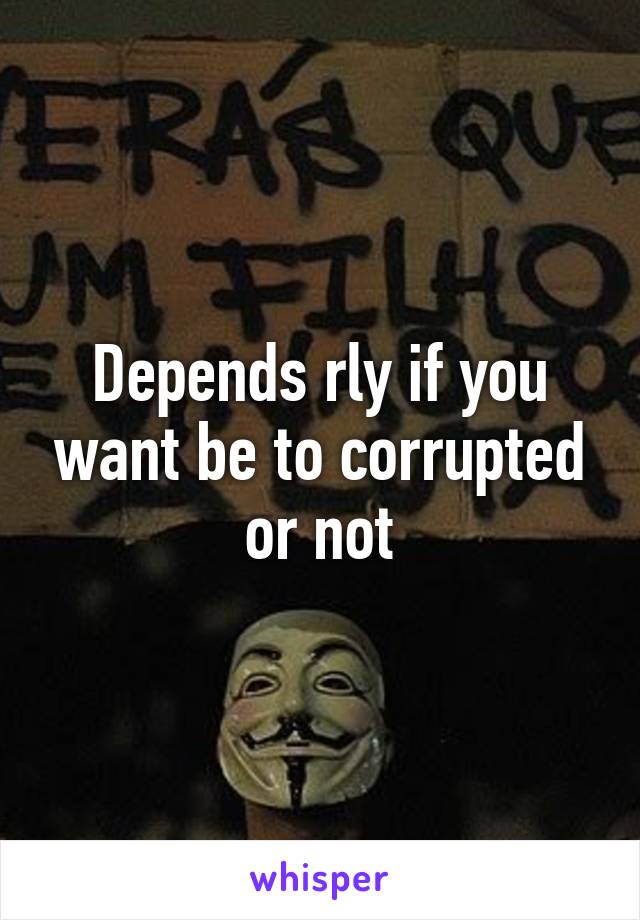 Depends rly if you want be to corrupted or not