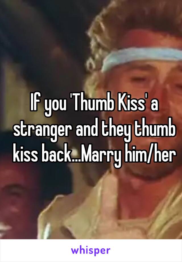 If you 'Thumb Kiss' a stranger and they thumb kiss back...Marry him/her