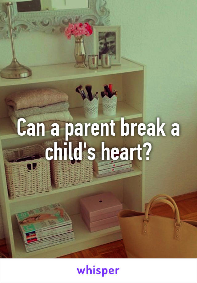 Can a parent break a child's heart?