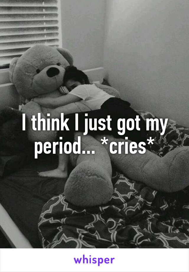 I think I just got my period... *cries*