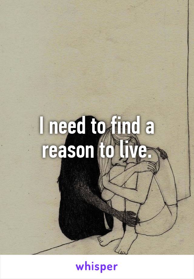 I need to find a reason to live.