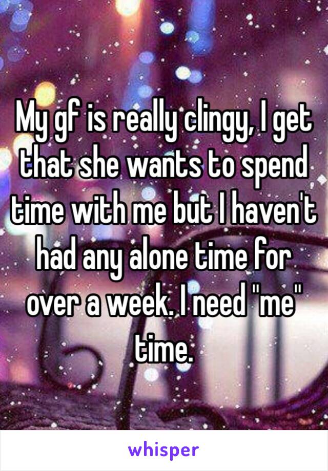 My gf is really clingy, I get that she wants to spend time with me but I haven't had any alone time for over a week. I need "me" time.