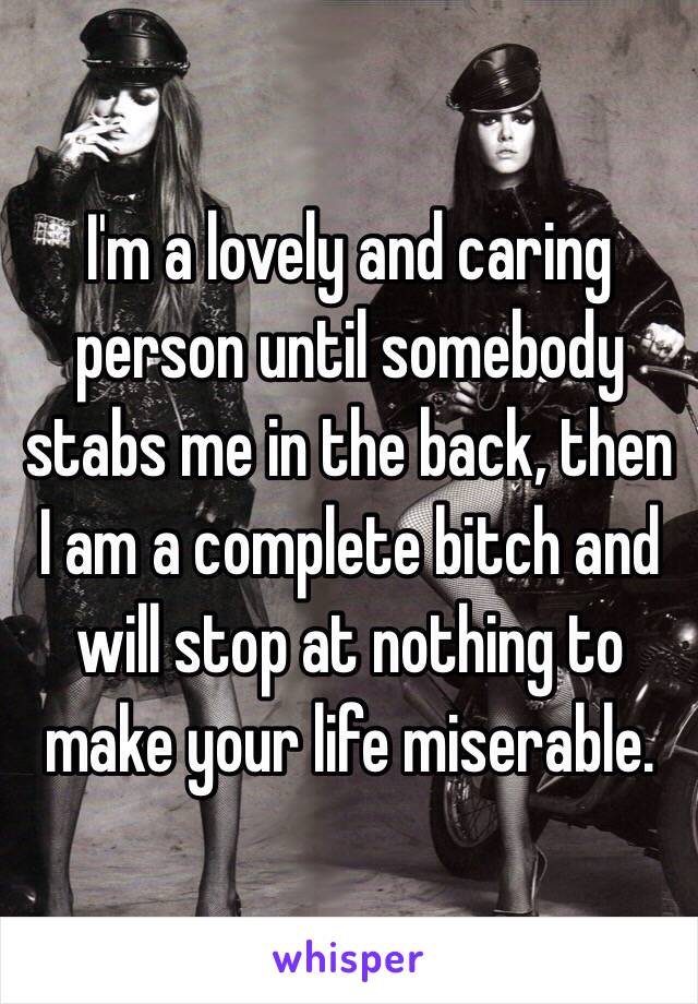 I'm a lovely and caring person until somebody stabs me in the back, then I am a complete bitch and will stop at nothing to make your life miserable. 