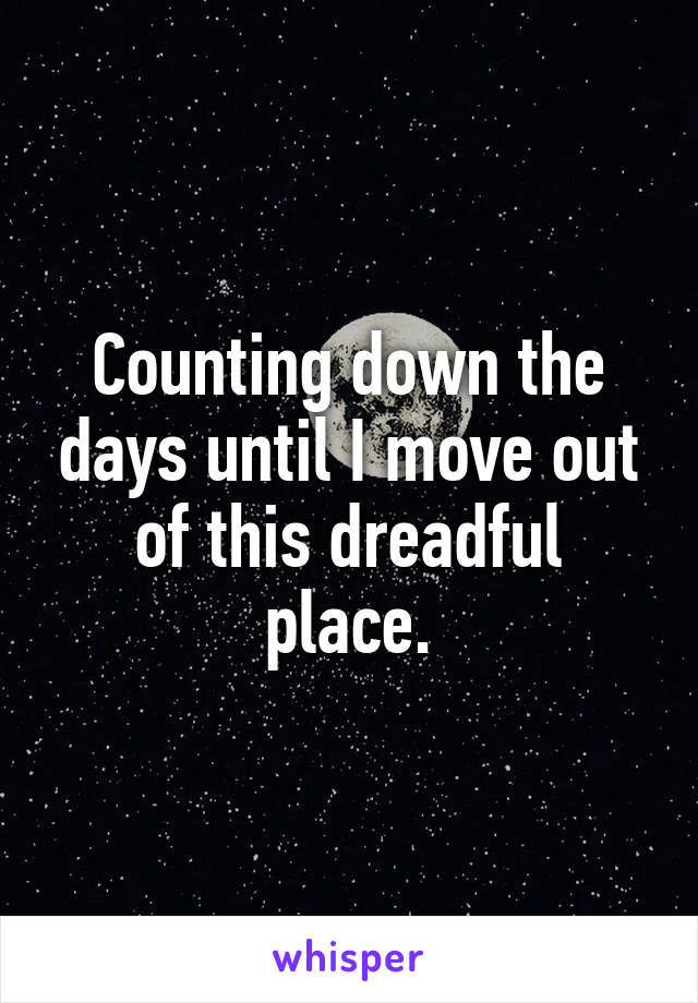 Counting down the days until I move out of this dreadful place.