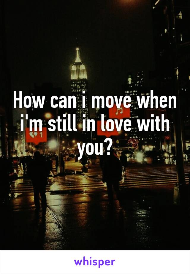 How can i move when i'm still in love with you?
