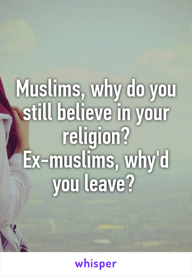 Muslims, why do you still believe in your religion? Ex-muslims, why'd you leave? 