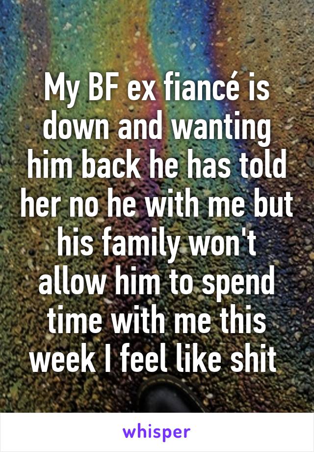 My BF ex fiancé is down and wanting him back he has told her no he with me but his family won't allow him to spend time with me this week I feel like shit 