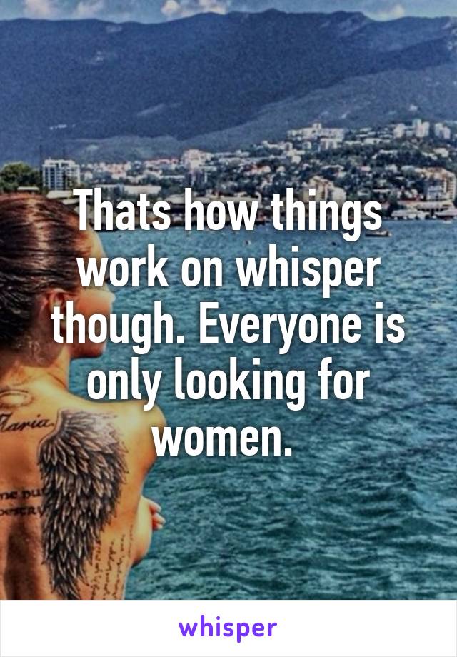 Thats how things work on whisper though. Everyone is only looking for women. 