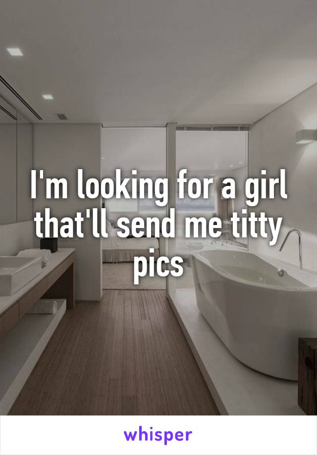 I'm looking for a girl that'll send me titty pics