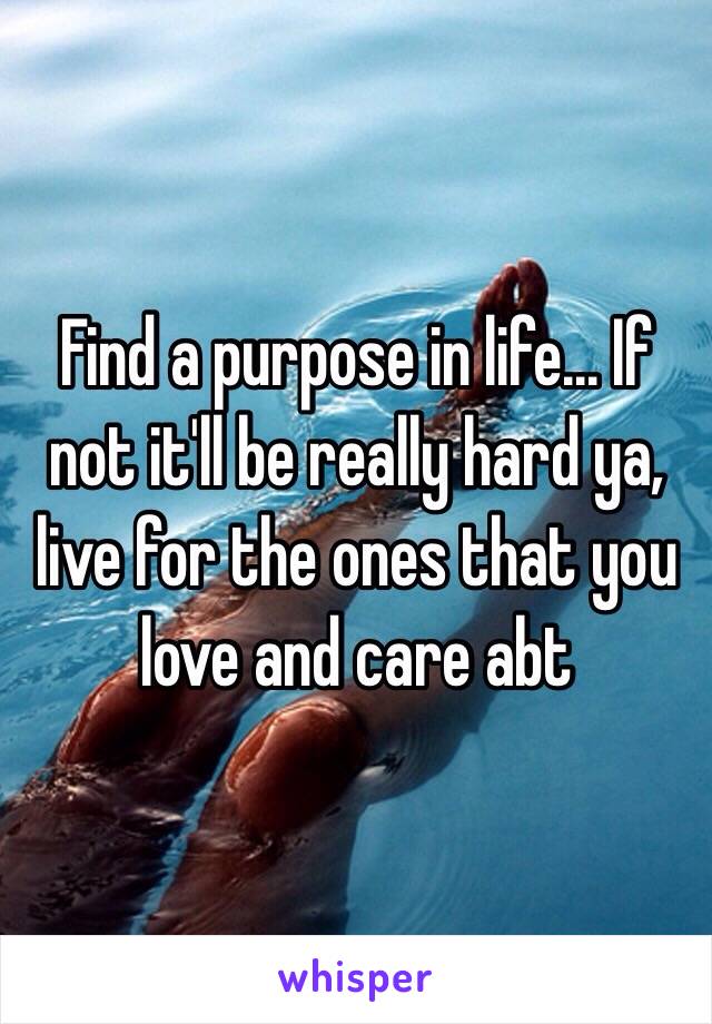 Find a purpose in life... If not it'll be really hard ya, live for the ones that you love and care abt 