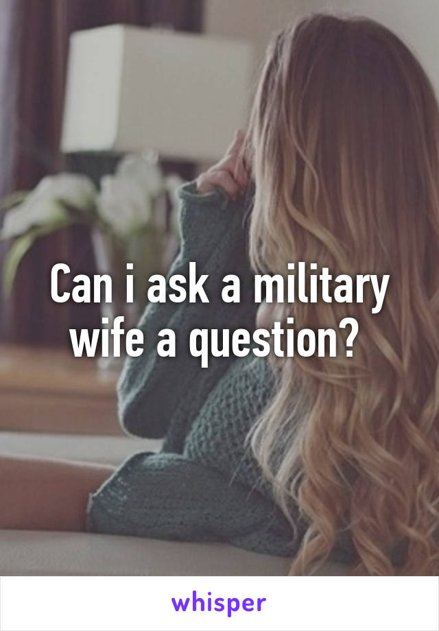 Can i ask a military wife a question? 