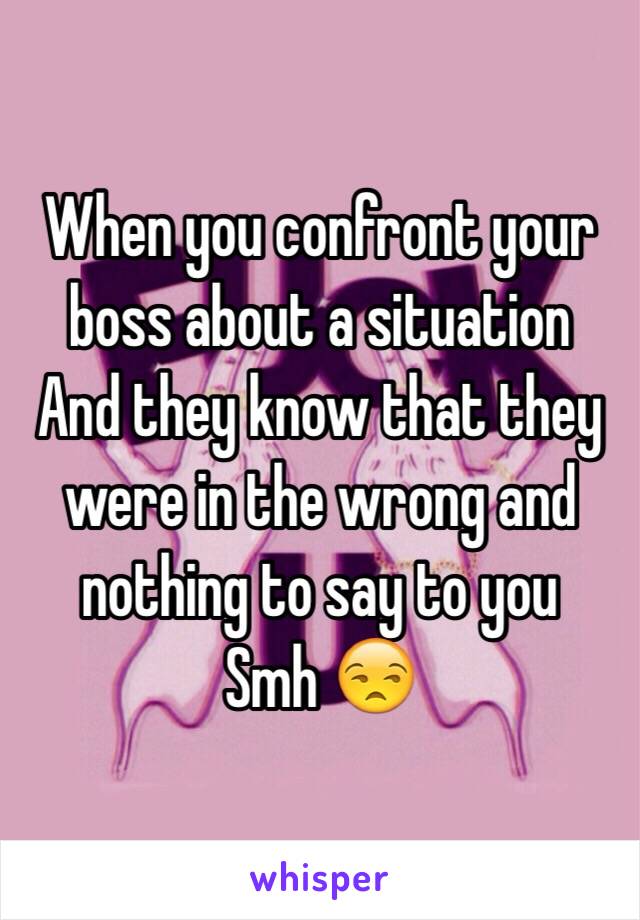 When you confront your boss about a situation
And they know that they were in the wrong and nothing to say to you
Smh 😒