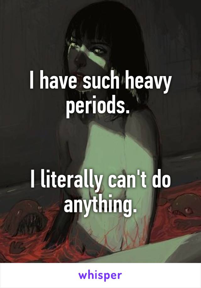 I have such heavy periods. 


I literally can't do anything.