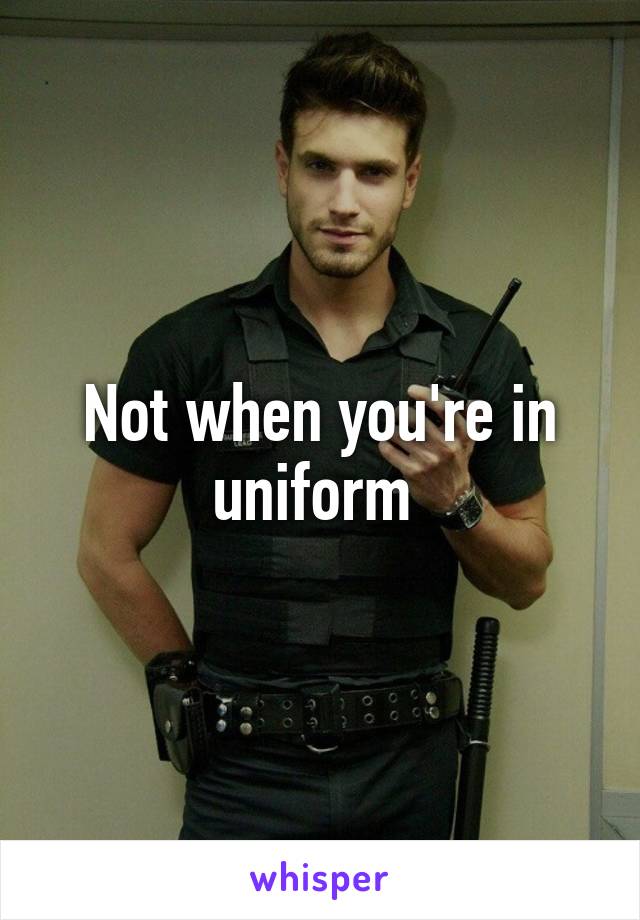 Not when you're in uniform 