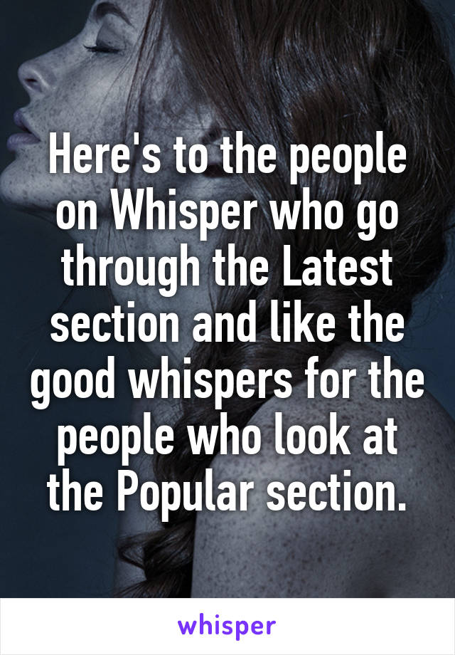 Here's to the people on Whisper who go through the Latest section and like the good whispers for the people who look at the Popular section.