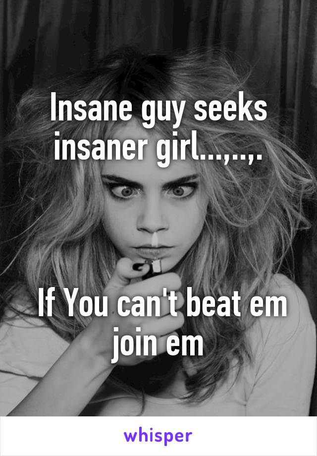 Insane guy seeks insaner girl...,..,.



 If You can't beat em join em