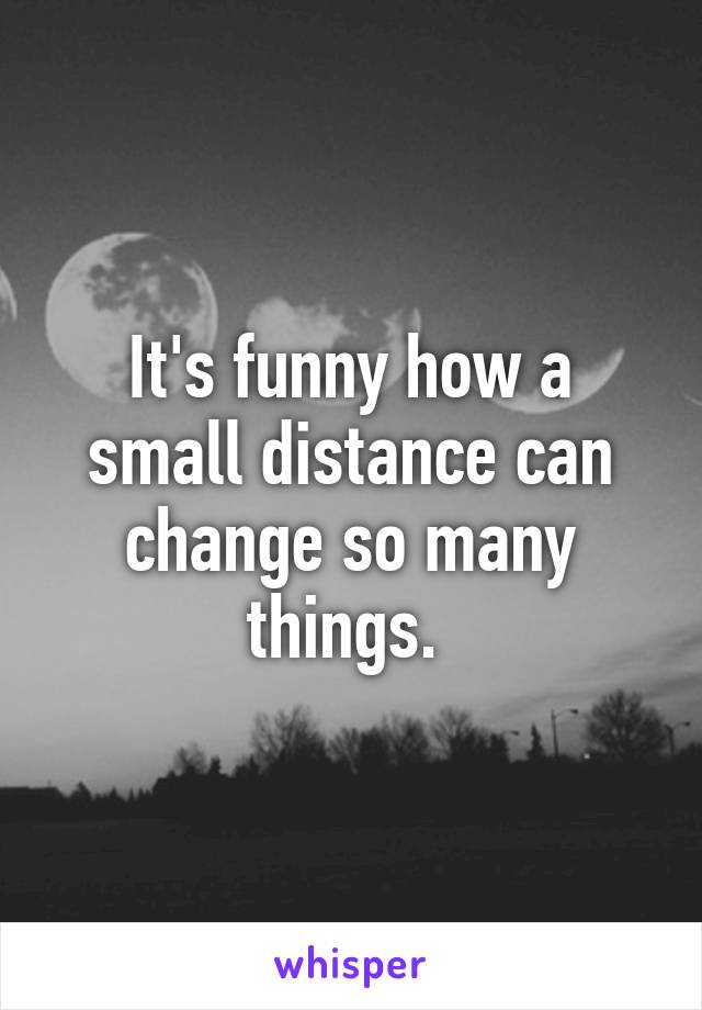 It's funny how a small distance can change so many things. 