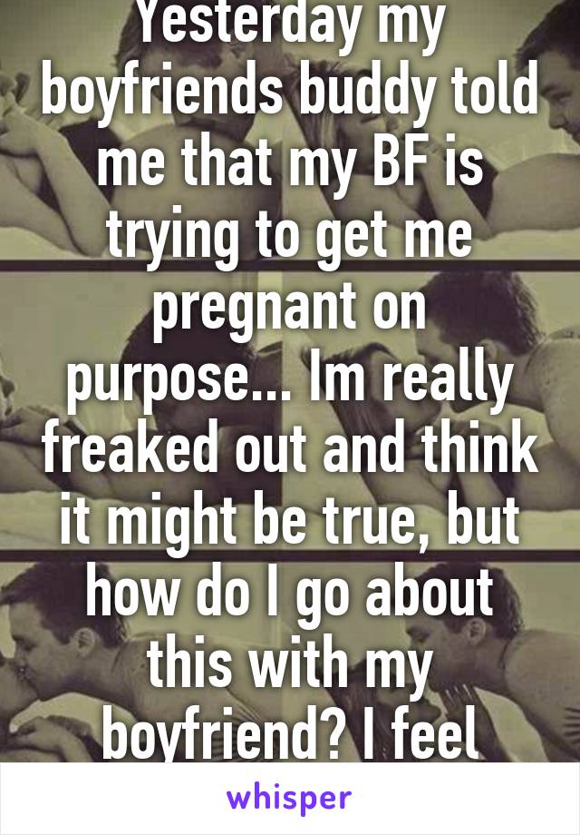 Yesterday my boyfriends buddy told me that my BF is trying to get me pregnant on purpose... Im really freaked out and think it might be true, but how do I go about this with my boyfriend? I feel awkward asking... 