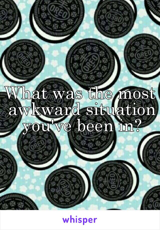 What was the most awkward situation you've been in?