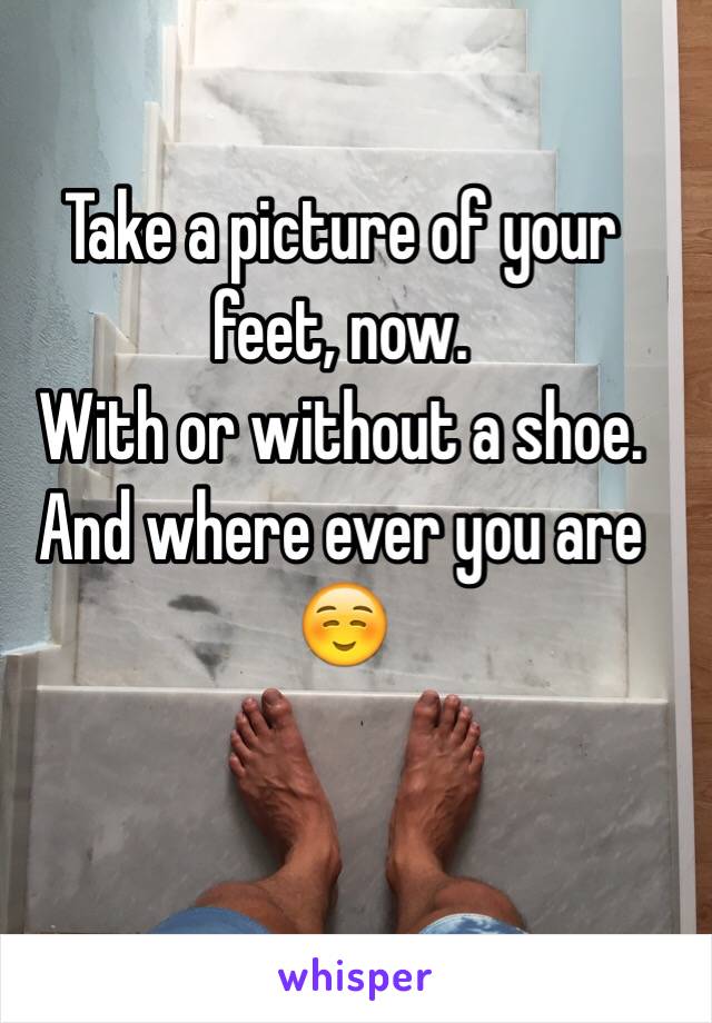 Take a picture of your feet, now.
With or without a shoe.
And where ever you are ☺️