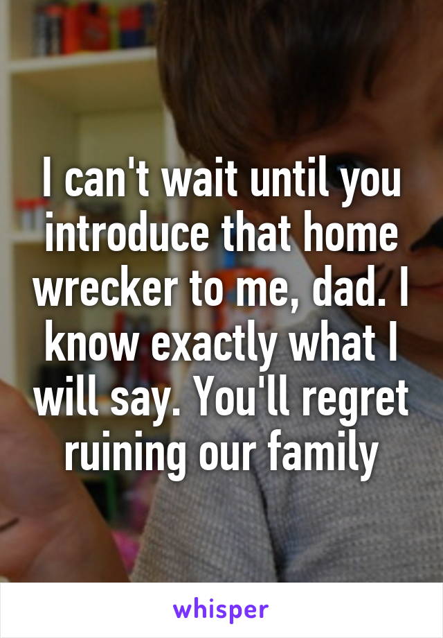 I can't wait until you introduce that home wrecker to me, dad. I know exactly what I will say. You'll regret ruining our family