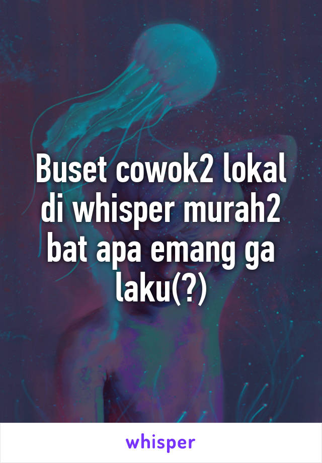 Buset cowok2 lokal di whisper murah2 bat apa emang ga laku(?)