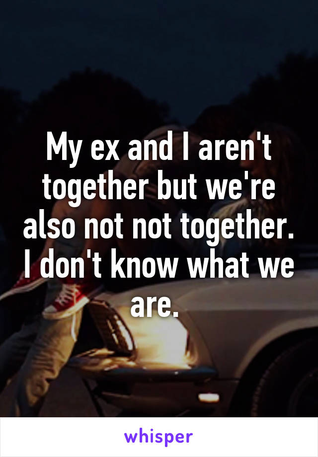 My ex and I aren't together but we're also not not together. I don't know what we are. 