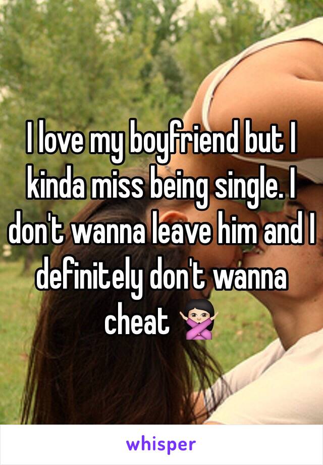 I love my boyfriend but I kinda miss being single. I don't wanna leave him and I definitely don't wanna cheat 🙅🏻