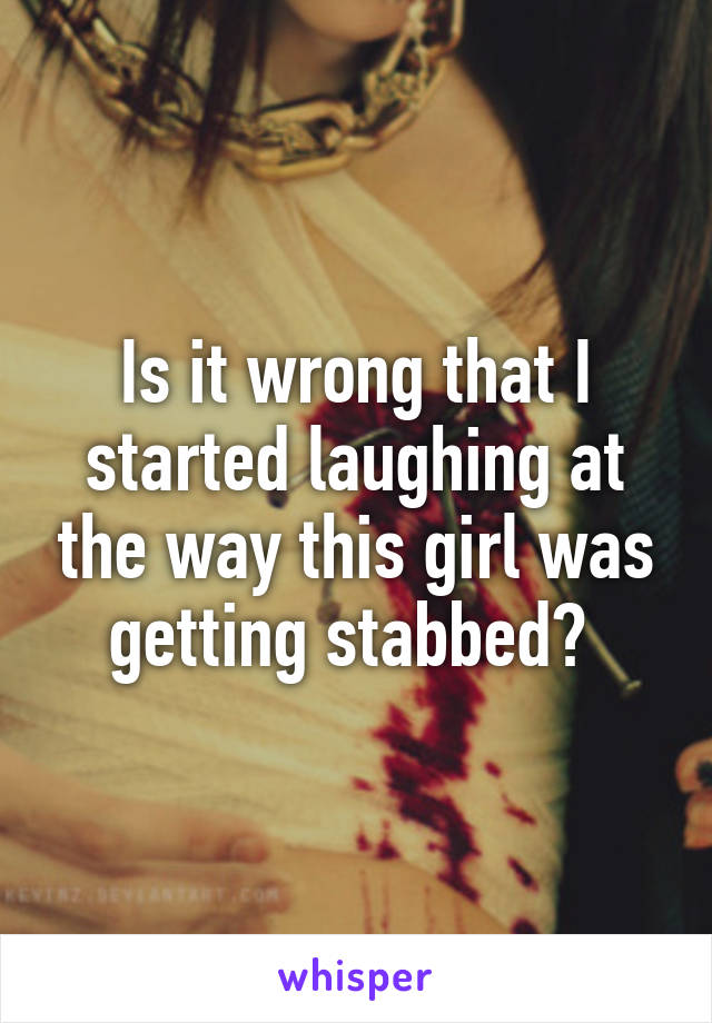 Is it wrong that I started laughing at the way this girl was getting stabbed? 