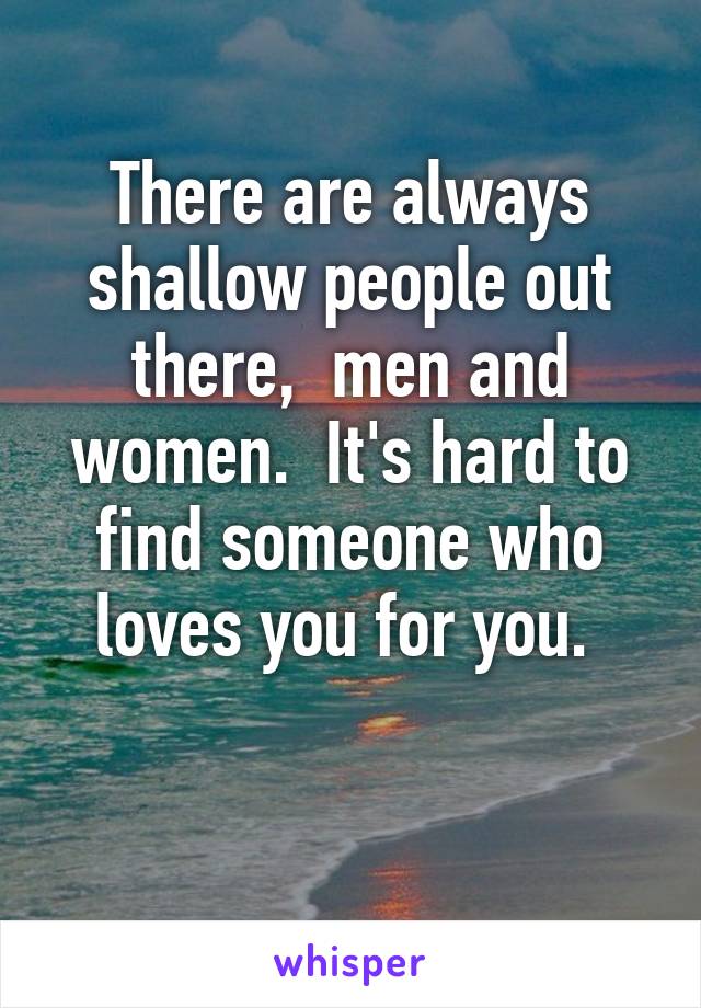 There are always shallow people out there,  men and women.  It's hard to find someone who loves you for you. 

