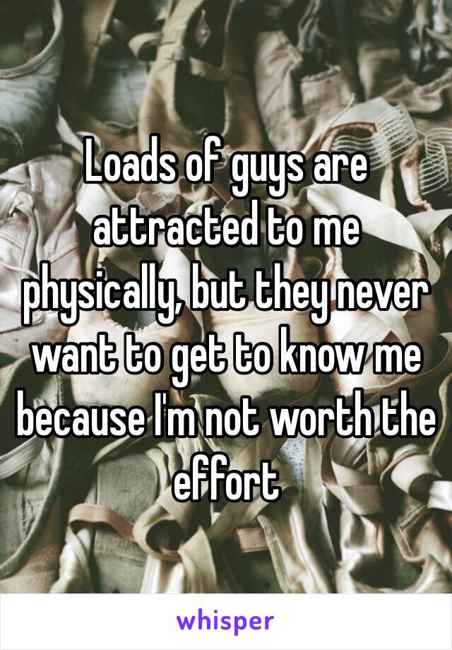 Loads of guys are attracted to me physically, but they never want to get to know me because I'm not worth the effort