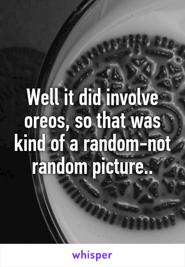 Well it did involve oreos, so that was kind of a random-not random picture..