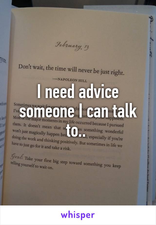 I need advice someone I can talk to.. 