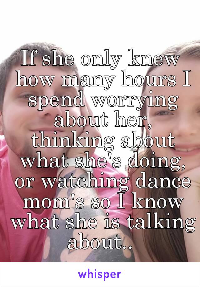 If she only knew how many hours I spend worrying about her, thinking about what she's doing, or watching dance mom's so I know what she is talking about.. 