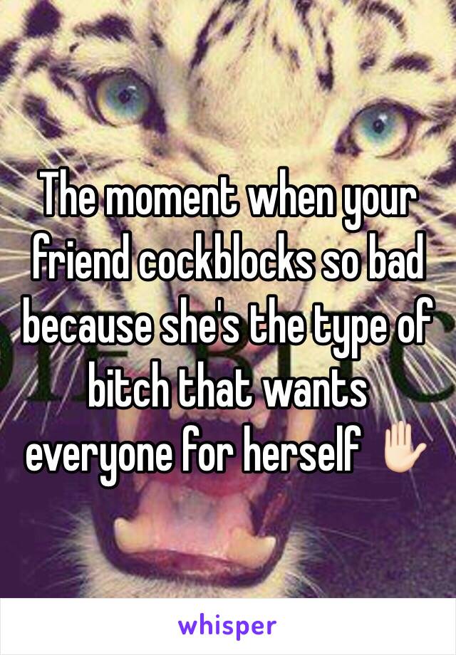 The moment when your friend cockblocks so bad because she's the type of bitch that wants everyone for herself ✋🏻