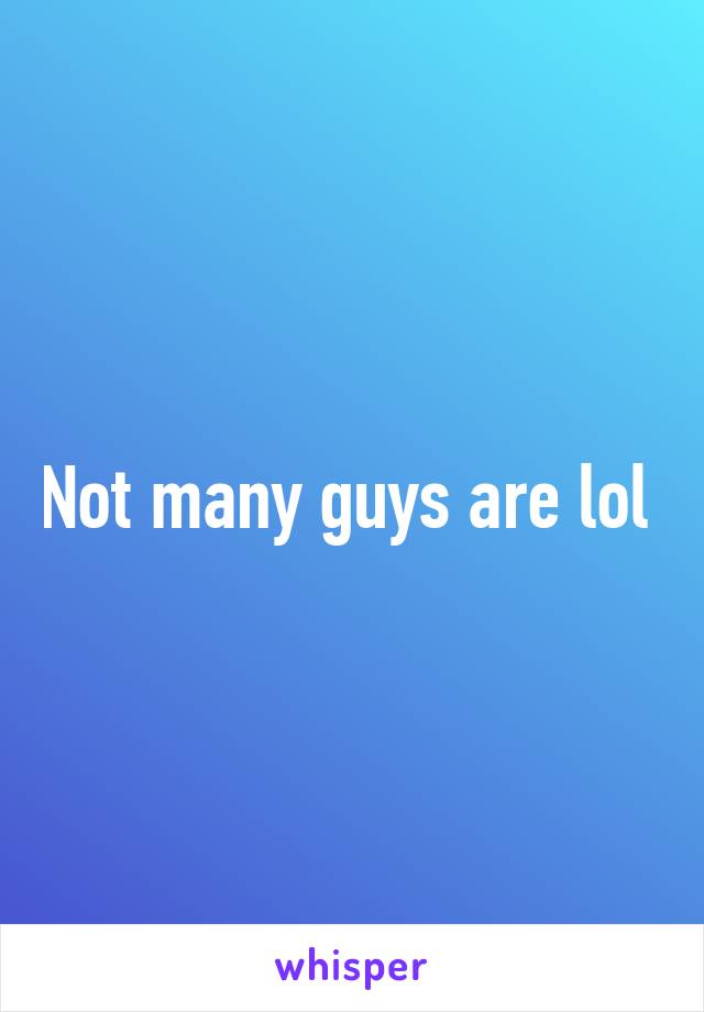 Not many guys are lol 