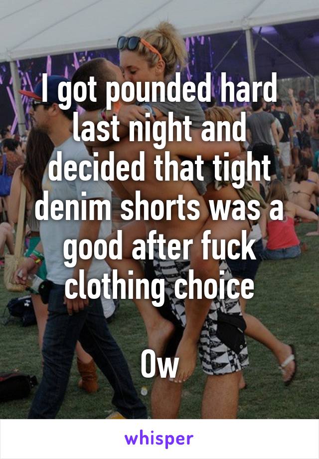 I got pounded hard last night and decided that tight denim shorts was a good after fuck clothing choice

Ow