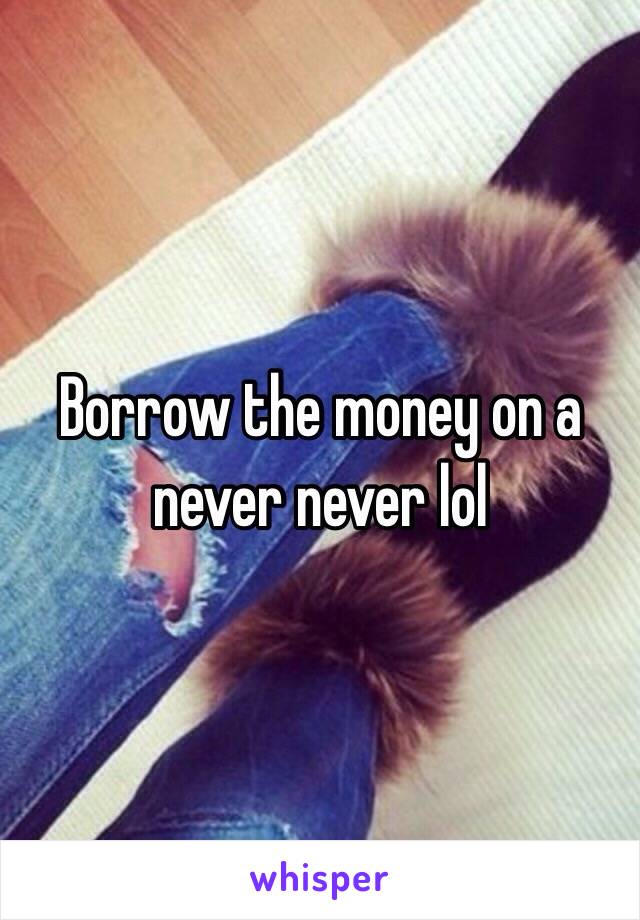 Borrow the money on a never never lol