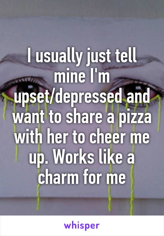 I usually just tell mine I'm upset/depressed and want to share a pizza with her to cheer me up. Works like a charm for me