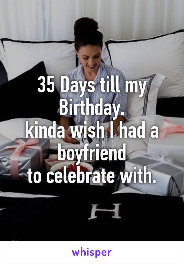 35 Days till my Birthday.
kinda wish I had a boyfriend
to celebrate with.