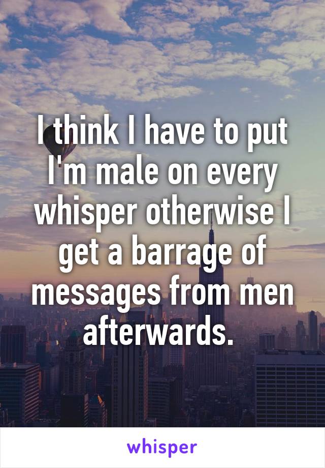 I think I have to put I'm male on every whisper otherwise I get a barrage of messages from men afterwards. 