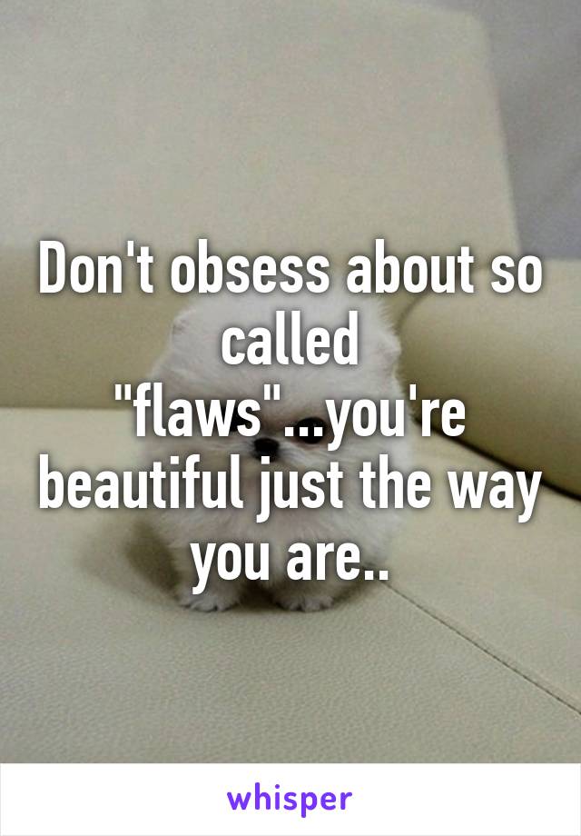 Don't obsess about so called "flaws"...you're beautiful just the way you are..