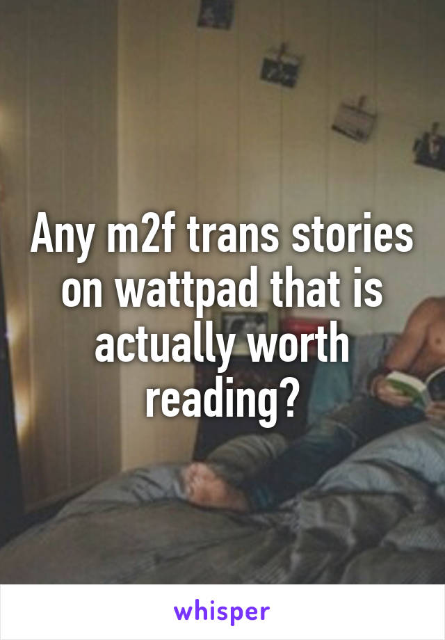 Any m2f trans stories on wattpad that is actually worth reading?