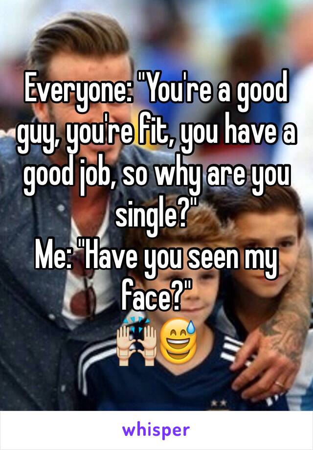 Everyone: "You're a good guy, you're fit, you have a good job, so why are you single?"
Me: "Have you seen my face?"
🙌😅